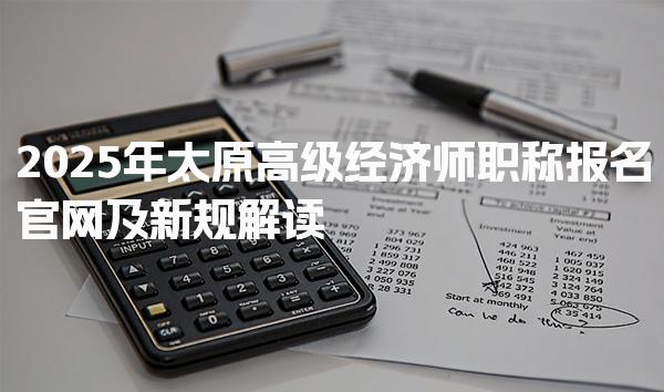 2025年太原高级经济师职称报名官网及新规解读