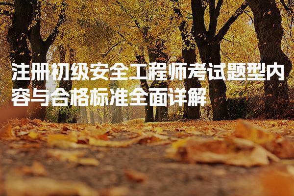 注册初级安全工程师考试题型、内容与合格标准