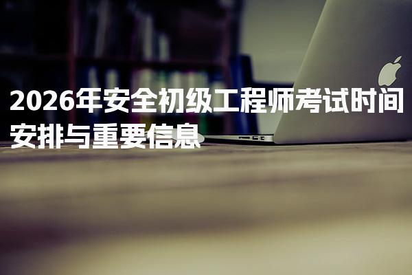 2026年安全初级工程师考试时间安排与重要信息