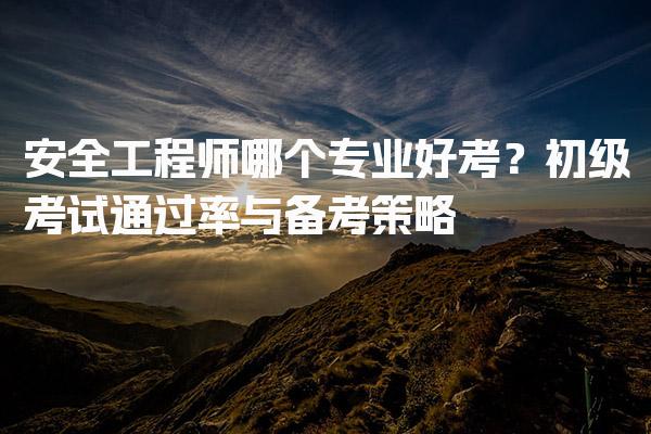 安全工程师哪个专业好考？全面解析初级考试通过率与备考策略