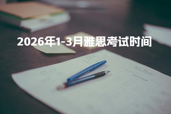 2026年1-3月雅思考试时间 具体时间安排如下