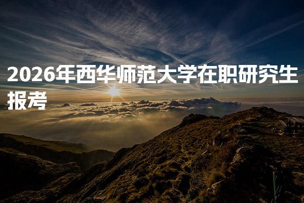 2026年西华师范大学在职研究生 报考条件流程与录取分数线