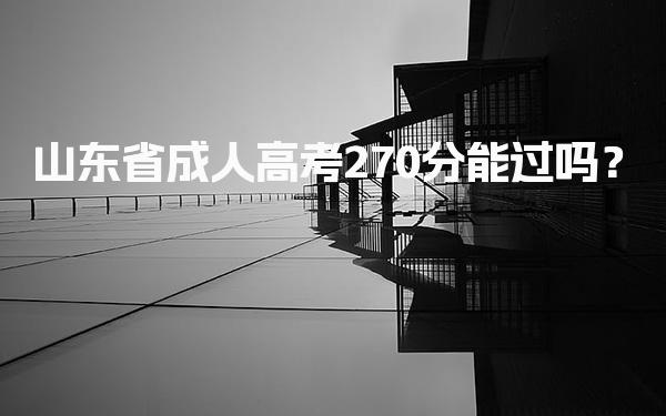 山东省成人高考270分能过吗？成人高考通过率高吗