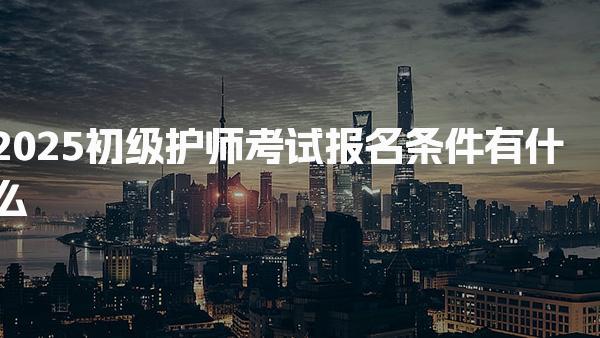 2025初级护师考试报名条件有什么