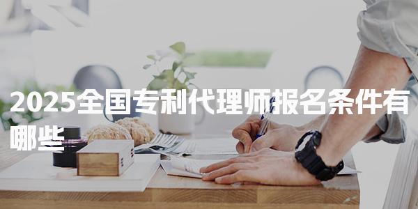 2025全国专利代理师报名条件有哪些，如何报名