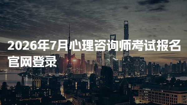 2026年7月心理咨询师考试报名官网登录入口解析与指导