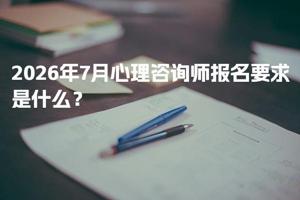2026年7月心理咨询师报名要求是什么？心理咨询师的报考条件