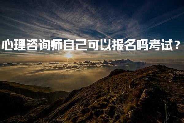 心理咨询师自己可以报名吗考试？全报考流程与注意事项