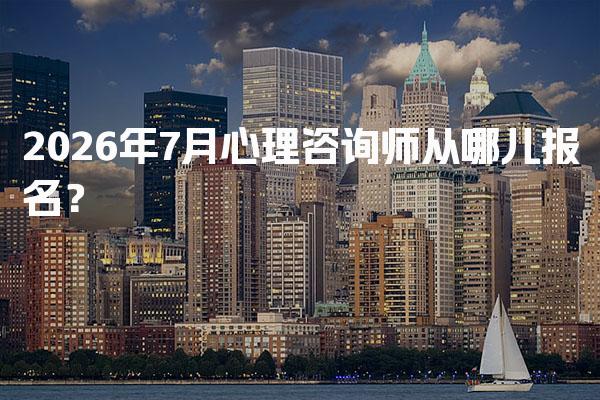 2026年7月心理咨询师从哪儿报名？报考条件详解
