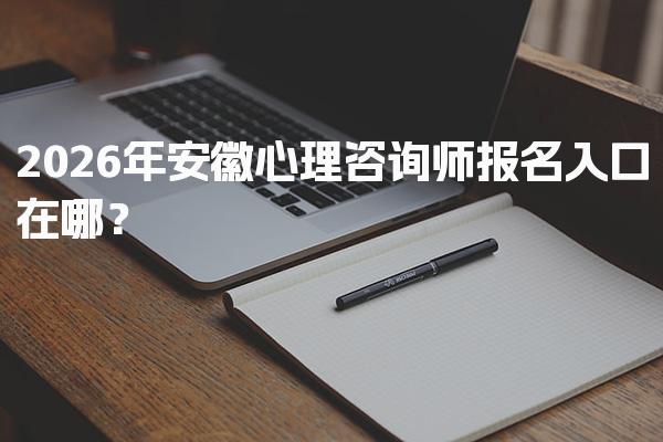 2026年安徽心理咨询师报名入口在哪？详解报名流程与注意事项