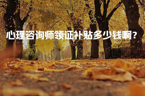 心理咨询师领证补贴多少钱啊？心理咨询师的职业发展与收入