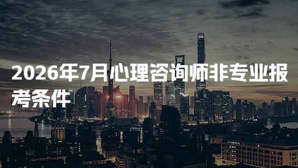 2026年7月心理咨询师非专业报考条件及考试费用的透明性