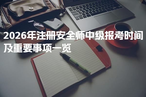 2026年注册安全师中级报考时间及重要事项一览