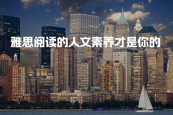 雅思阅读的人文素养才是你的“不可替代内核”