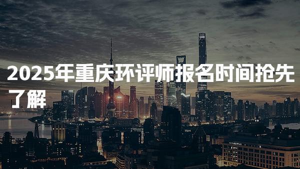 2025年重庆环评师报名时间 报名条件与流程