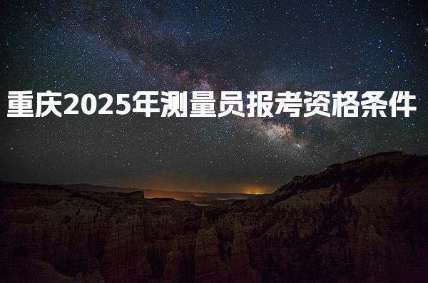 2025年重庆测量员报考资格条件 免试科目特殊条件