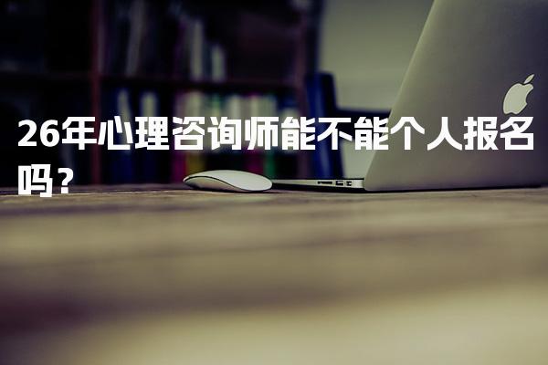 2026年心理咨询师能不能个人报名吗？报考流程与要求