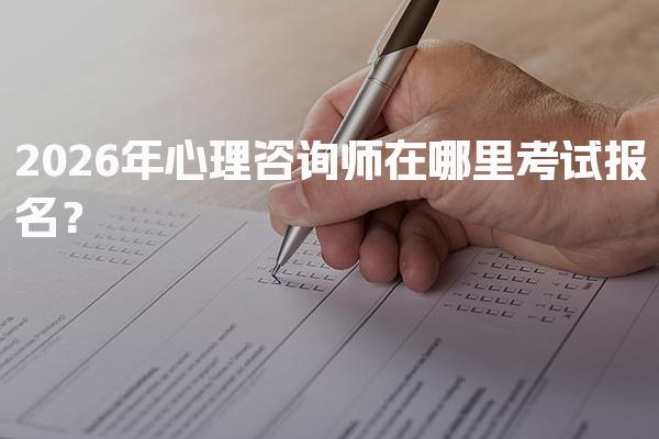 2026年心理咨询师在哪里考试报名？全面解析报名流程与条件