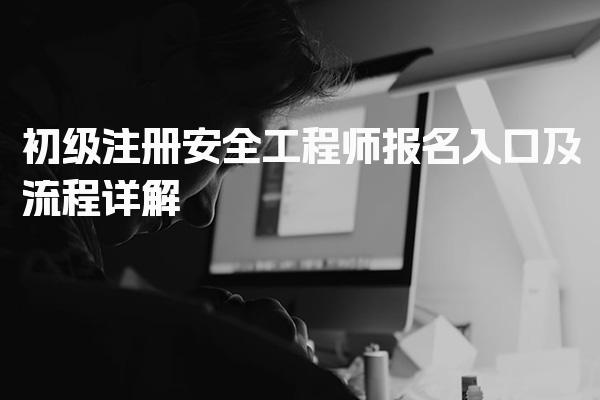 初级注册安全工程师报名入口及安全工程师报名流程