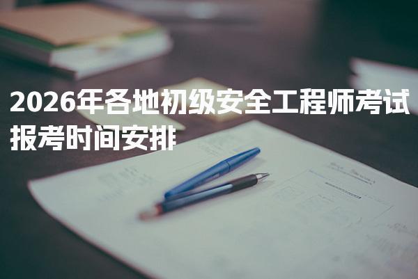2026年各地初级安全工程师考试报考时间安排与注意事项