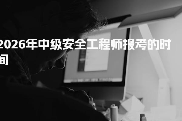 2026年中级安全工程师报考的时间及相关信息一览