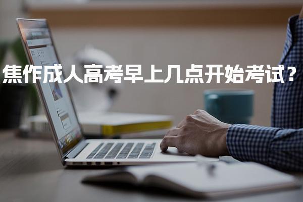 焦作成人高考早上几点开始考试？