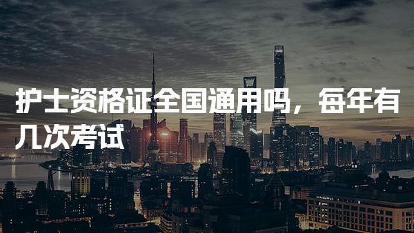 护士资格证全国通用吗 每年有几次考试