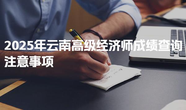 2025年云南高级经济师成绩查询注意事项