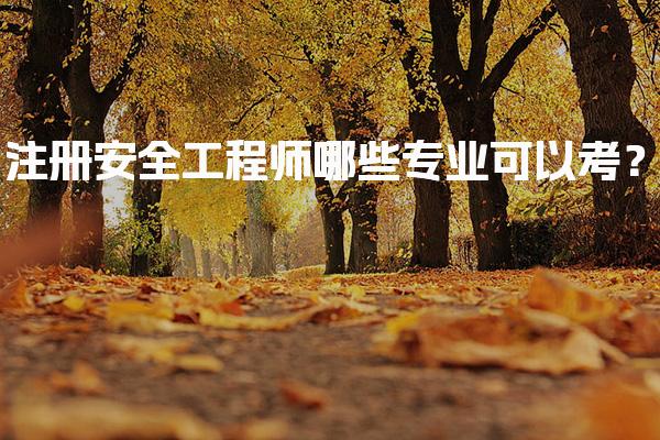 注册安全工程师哪些专业可以考？报考条件与适合专业