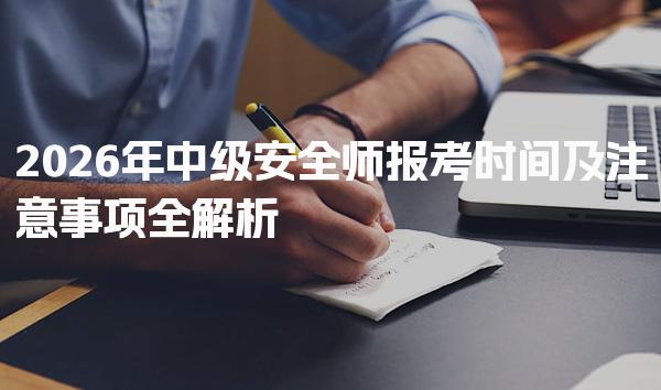 2026年中级安全师报考时间及注意事项全解析
