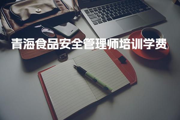 青海食品安全管理师培训学费，详情分析