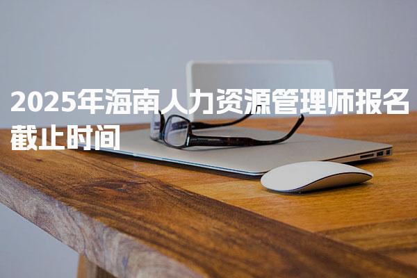 2025年海南人力资源管理师报名截止时间需要多少钱