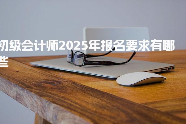 初级会计师2025年报名要求有哪些（学历和专业要求）