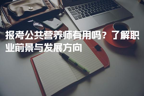 报考公共营养师有用吗？职业前景与发展方向