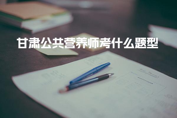 2026年甘肃公共营养师考什么题型