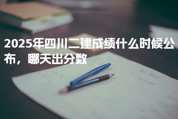 2025年四川二建成绩什么时候公布，哪天出分数