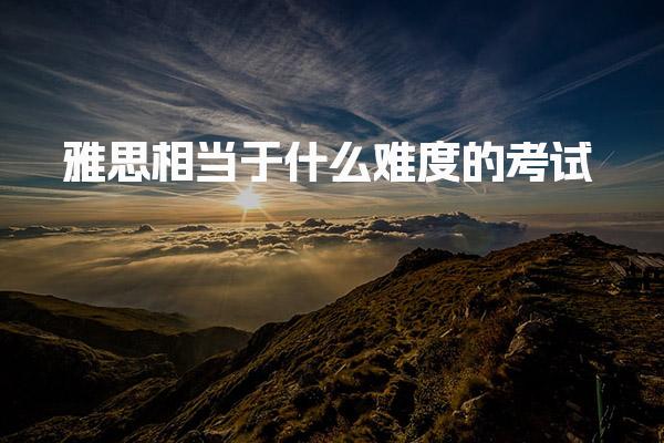 雅思相当于什么难度的考试