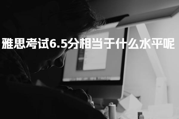 雅思考试6.5分相当于什么水平呢