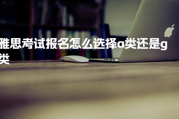 雅思考试报名怎么选择a类还是g类