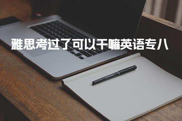 雅思考过了可以干嘛英语专八真厉害还是英语雅思真厉害