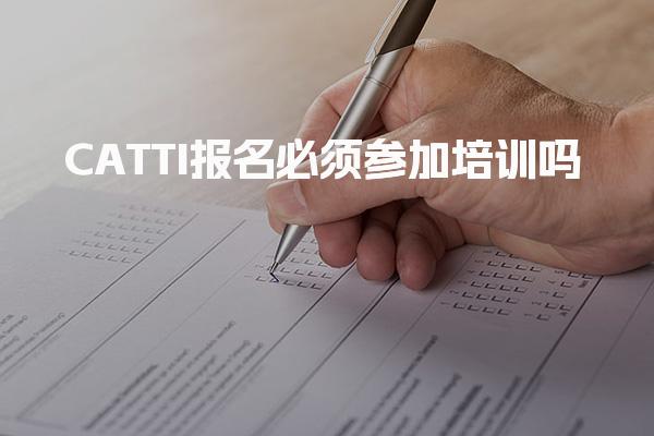 CATTI报名必须参加培训吗，具体要求是什么