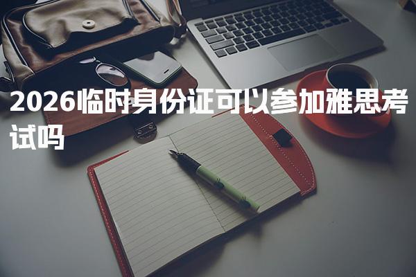 2026临时身份证可以参加雅思考试吗