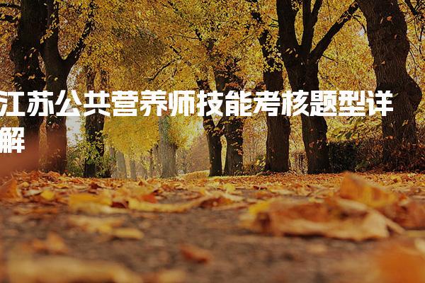 2026年江苏公共营养师技能考核题型详解