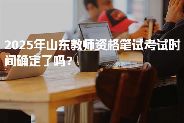 2025年山东教师资格笔试考试时间确定了吗？