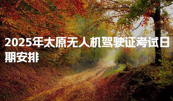 2025年太原无人机驾驶证考试日期安排