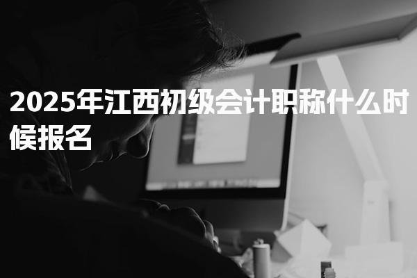 2025年江西初级会计职称什么时候报名，报名新政策