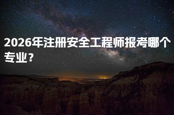 2026年注册安全工程师报考哪个专业？选择适合你的方向