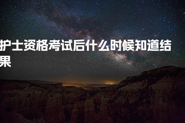 护士资格考试后什么时候知道结果考完就出吗