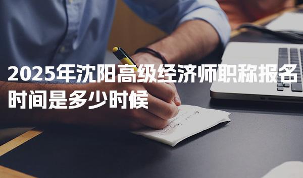2025年沈阳高级经济师职称报名时间是多少时候