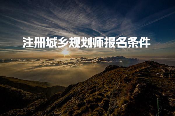 注册城乡规划师报名条件，报考要求有哪些